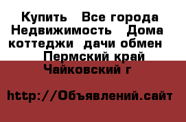 Купить - Все города Недвижимость » Дома, коттеджи, дачи обмен   . Пермский край,Чайковский г.